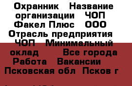 Охранник › Название организации ­ ЧОП " Факел Плюс", ООО › Отрасль предприятия ­ ЧОП › Минимальный оклад ­ 1 - Все города Работа » Вакансии   . Псковская обл.,Псков г.